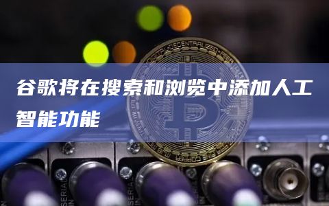 谷歌将在搜索和浏览中添加人工智能功能