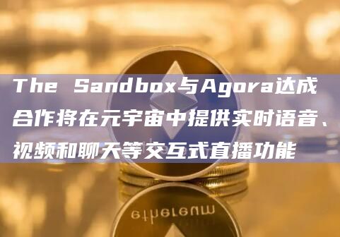 The Sandbox与Agora达成合作将在元宇宙中提供实时语音、视频和聊天等交互式直播功能