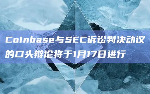 Coinbase与SEC诉讼判决动议的口头辩论将于1月17日进行