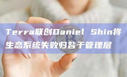 Terra联创Daniel Shin将生态系统失败归咎于管理层