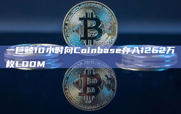一巨鲸10小时向Coinbase存入1262万枚LOOM