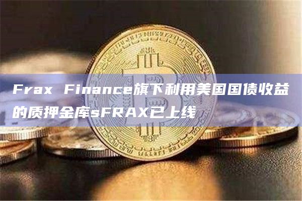 Frax Finance旗下利用美国国债收益的质押金库sFRAX已上线