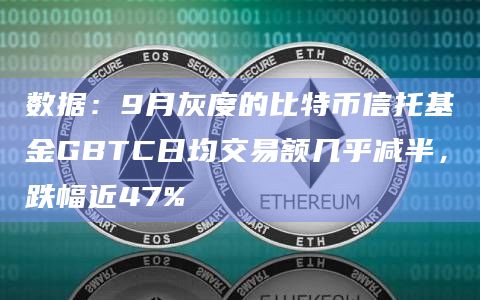 数据：9月灰度的比特币信托基金GBTC日均交易额几乎减半，跌幅近47%