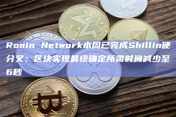 Ronin Network本周已完成Shillin硬分叉：区块实现最终确定所需时间减少至6秒