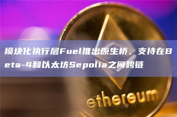 模块化执行层Fuel推出原生桥，支持在Beta-4和以太坊Sepolia之间跨链