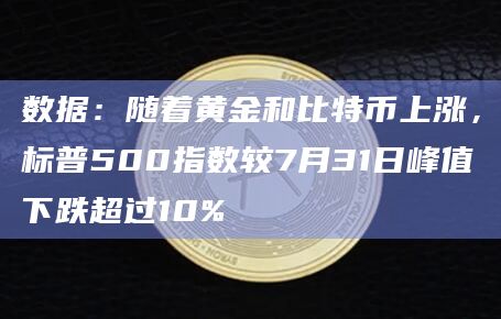 数据：随着黄金和比特币上涨，标普500指数较7月31日峰值下跌超过10%