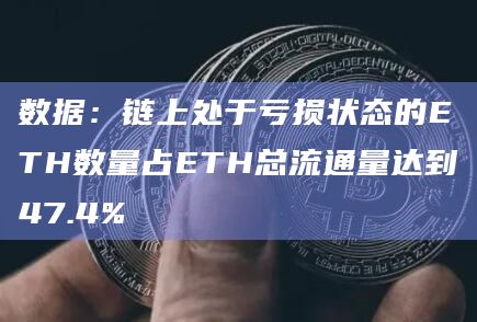 数据：链上处于亏损状态的ETH数量占ETH总流通量达到47.4%