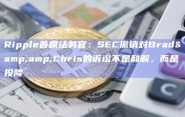 Ripple首席法务官：SEC撤销对Brad&Chris的诉讼不是和解，而是投降