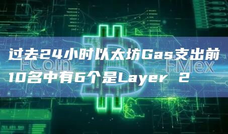 过去24小时以太坊Gas支出前10名中有6个是Layer 2