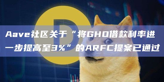 Aave社区关于“将GHO借款利率进一步提高至3%”的ARFC提案已通过