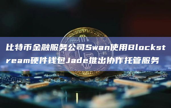 比特币金融服务公司Swan使用Blockstream硬件钱包Jade推出协作托管服务