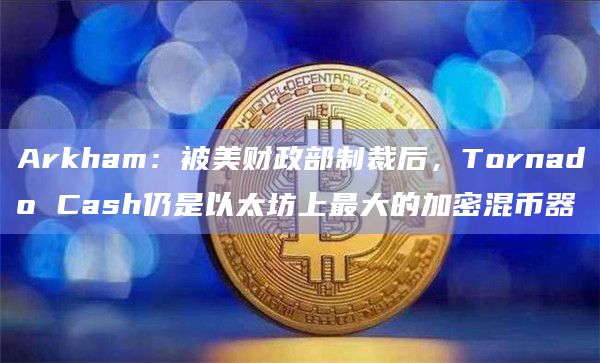 Arkham：被美财政部制裁后，Tornado Cash仍是以太坊上最大的加密混币器