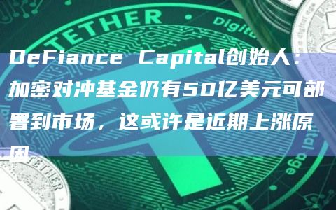 DeFiance Capital创始人：加密对冲基金仍有50亿美元可部署到市场，这或许是近期上涨原因