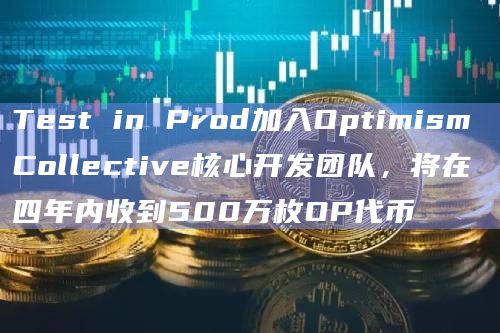 Test in Prod加入Optimism Collective核心开发团队，将在四年内收到500万枚OP代币