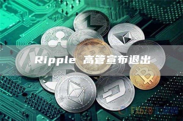 Ripple 高管宣布退出