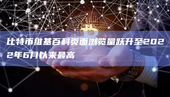 比特币维基百科页面浏览量跃升至2022年6月以来最高