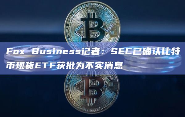Fox Business记者：SEC已确认比特币现货ETF获批为不实消息