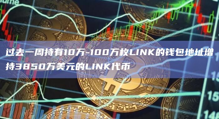 过去一周持有10万-100万枚LINK的钱包地址增持3850万美元的LINK代币