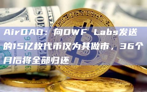 AirDAO:向DWF Labs发送的15亿枚代币仅为其做市,36个月后将全部归还