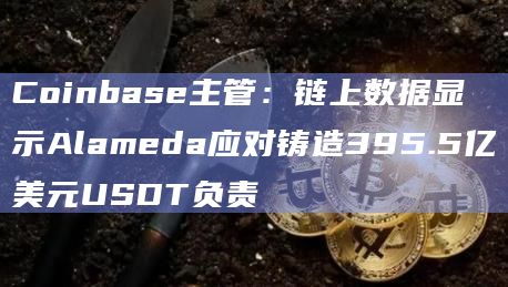 Coinbase主管：链上数据显示Alameda应对铸造395.5亿美元USDT负责