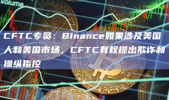 CFTC专员：Binance如果涉及美国人和美国市场，CFTC有权提出欺诈和操纵指控