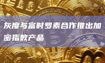 灰度与富时罗素合作推出加密指数产品