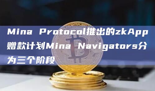 Mina Protocol推出的zkApp赠款计划Mina Navigators分为三个阶段