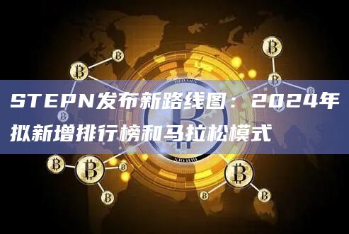 STEPN发布新路线图:2024年拟新增排行榜和马拉松模式