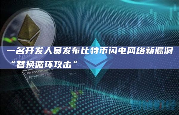 一名开发人员发布比特币闪电网络新漏洞“替换循环攻击”