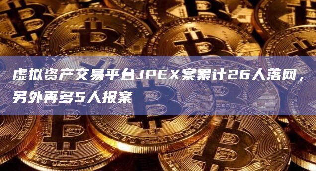 虚拟资产交易平台JPEX案累计26人落网，另外再多5人报案
