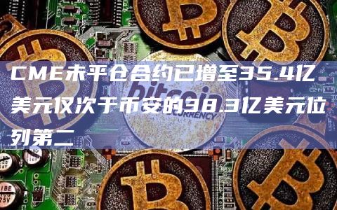 CME未平仓合约已增至35.4亿美元仅次于币安的38.3亿美元位列第二