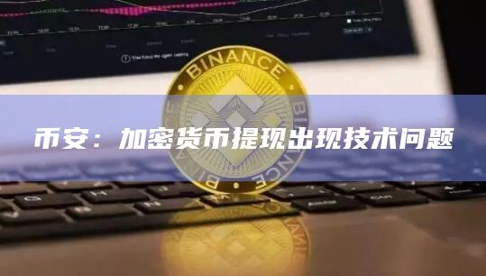 币安：加密货币提现出现技术问题