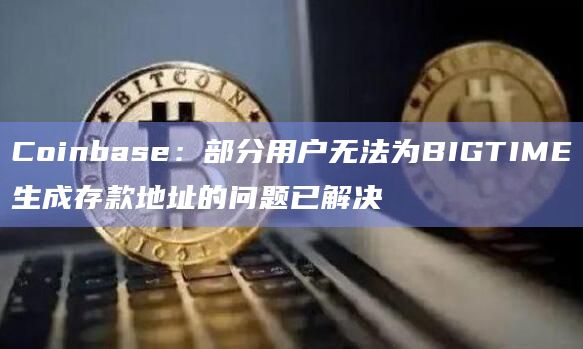Coinbase：部分用户无法为BIGTIME生成存款地址的问题已解决