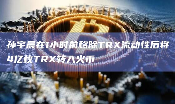 孙宇晨在1小时前移除TRX流动性后将4亿枚TRX转入火币