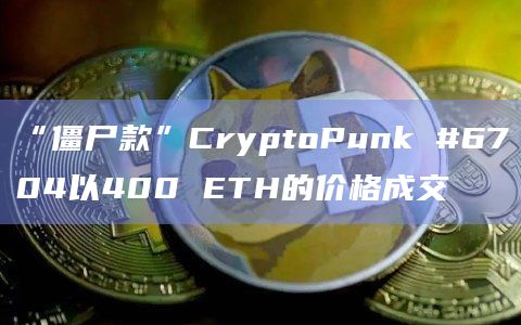 “僵尸款”CryptoPunk #6704以400 ETH的价格成交