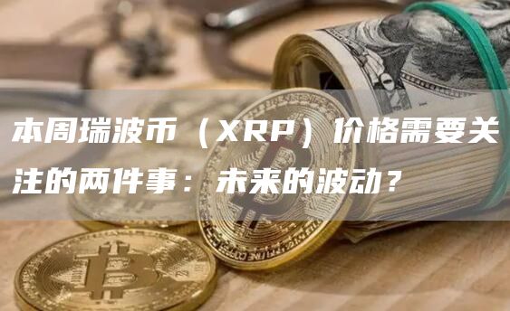 本周瑞波币（XRP）价格需要关注的两件事：未来的波动？