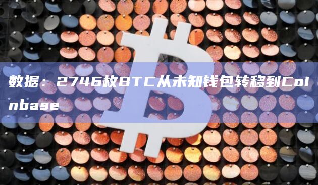 数据：2746枚BTC从未知钱包转移到Coinbase