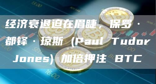 经济衰退迫在眉睫,保罗·都铎·琼斯 (Paul Tudor Jones) 加倍押注 BTC