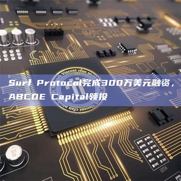 Surf Protocol完成300万美元融资，ABCDE Capital领投