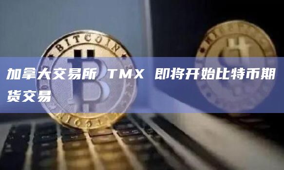 加拿大交易所 TMX 即将开始比特币期货交易