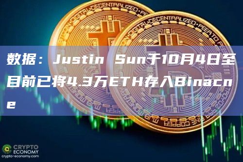 数据：Justin Sun于10月4日至目前已将4.3万ETH存入Binacne