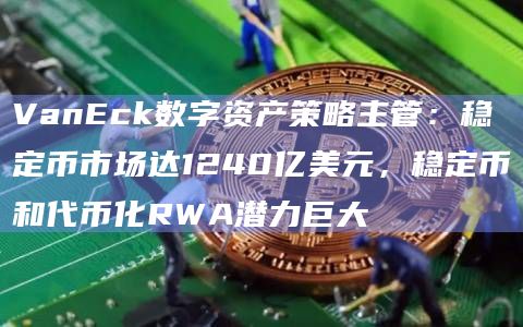 VanEck数字资产策略主管：稳定币市场达1240亿美元，稳定币和代币化RWA潜力巨大