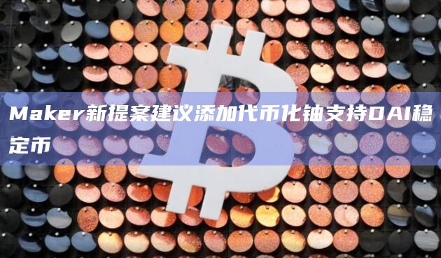 Maker新提案建议添加代币化铀支持DAI稳定币