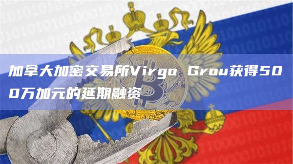 加拿大加密交易所Virgo Grou获得500万加元的延期融资