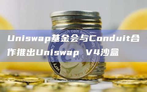Uniswap基金会与Conduit合作推出Uniswap V4沙盒