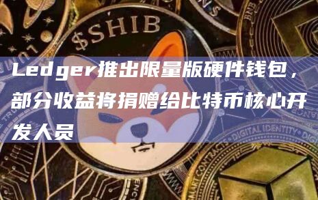 Ledger推出限量版硬件钱包，部分收益将捐赠给比特币核心开发人员
