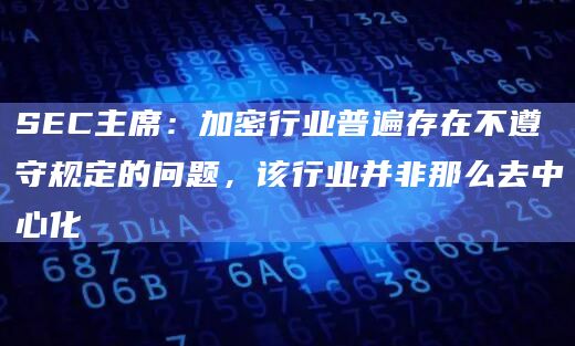 SEC主席：加密行业普遍存在不遵守规定的问题，该行业并非那么去中心化