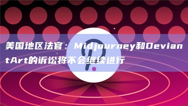 美国地区法官:Midjourney和DeviantArt的诉讼将不会继续进行