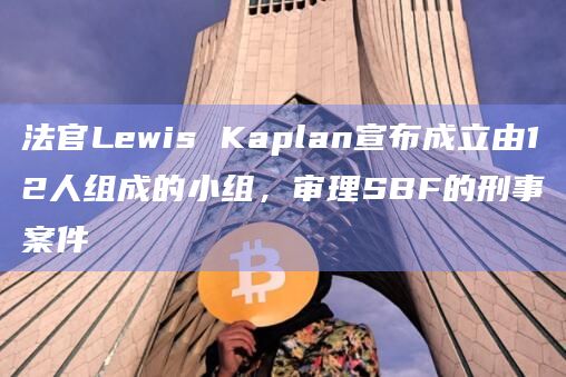 法官Lewis Kaplan宣布成立由12人组成的小组，审理SBF的刑事案件