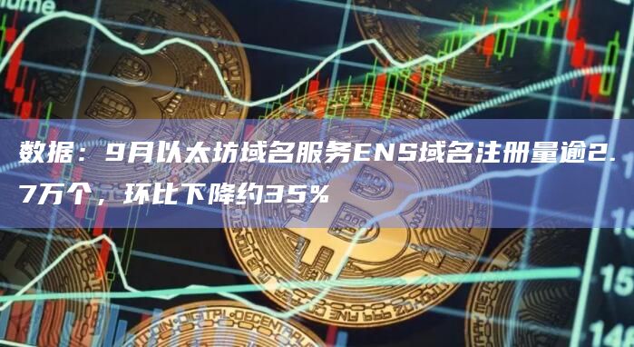 数据：9月以太坊域名服务ENS域名注册量逾2.7万个，环比下降约35%